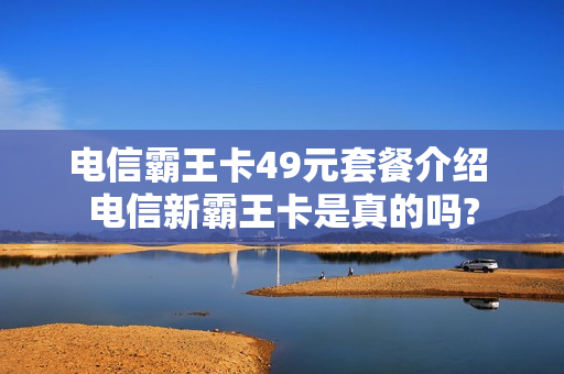 电信霸王卡49元套餐介绍 电信新霸王卡是真的吗?