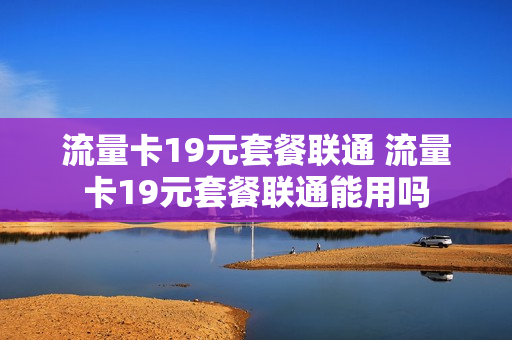 流量卡19元套餐联通 流量卡19元套餐联通能用吗