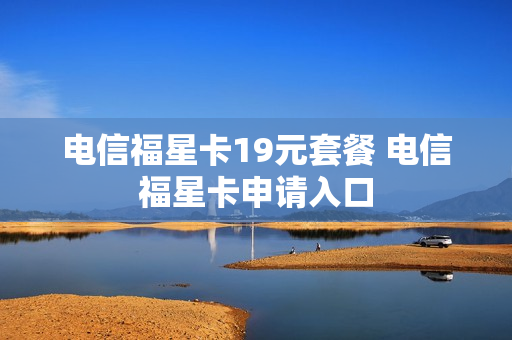 电信福星卡19元套餐 电信福星卡申请入口