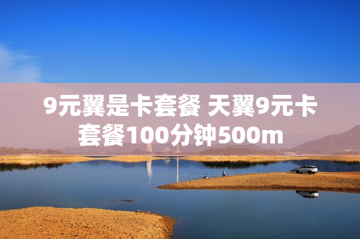 9元翼是卡套餐 天翼9元卡套餐100分钟500m