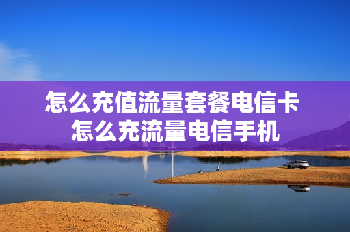 怎么充值流量套餐电信卡 怎么充流量电信手机