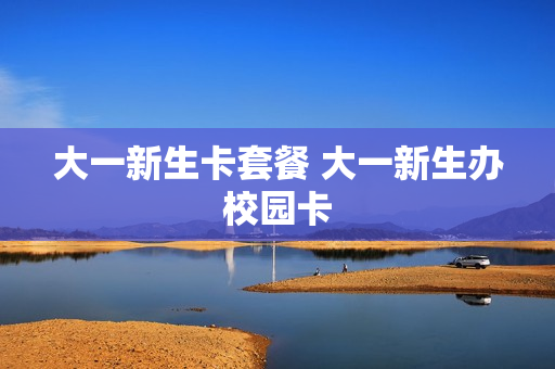 大一新生卡套餐 大一新生办校园卡