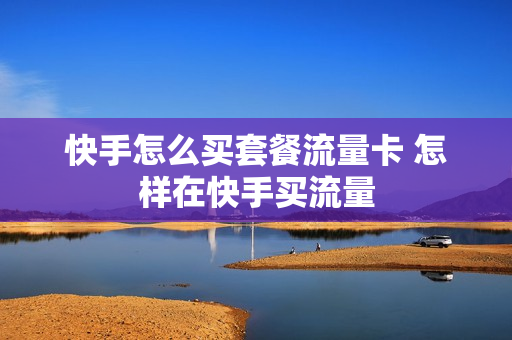 快手怎么买套餐流量卡 怎样在快手买流量