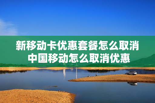 新移动卡优惠套餐怎么取消 中国移动怎么取消优惠