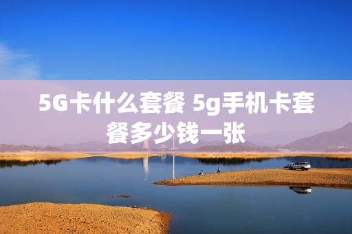 5G卡什么套餐 5g手机卡套餐多少钱一张