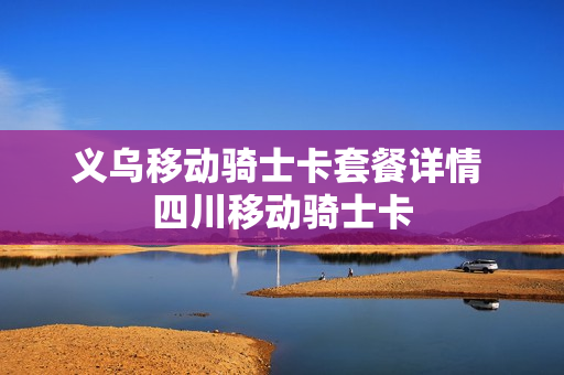 义乌移动骑士卡套餐详情 四川移动骑士卡