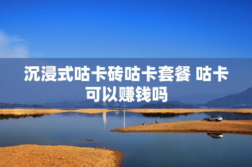 沉浸式咕卡砖咕卡套餐 咕卡可以赚钱吗