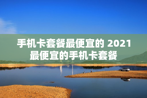 手机卡套餐最便宜的 2021最便宜的手机卡套餐