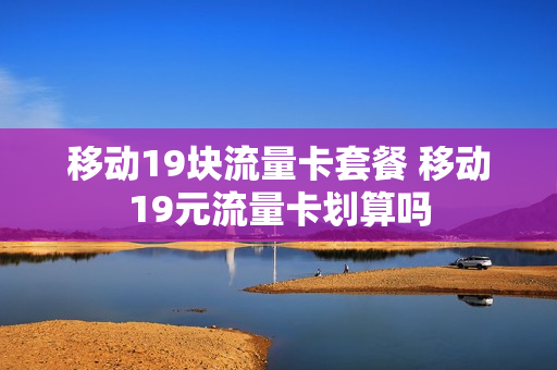 移动19块流量卡套餐 移动19元流量卡划算吗