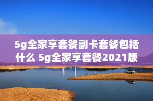 5g全家享套餐副卡套餐包括什么 5g全家享套餐2021版