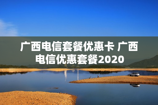 广西电信套餐优惠卡 广西电信优惠套餐2020
