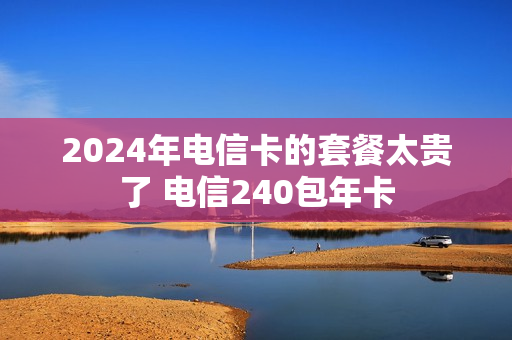 2024年电信卡的套餐太贵了 电信240包年卡