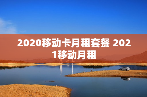 2020移动卡月租套餐 2021移动月租