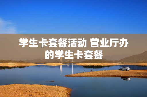 学生卡套餐活动 营业厅办的学生卡套餐