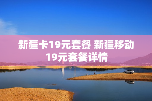 新疆卡19元套餐 新疆移动19元套餐详情