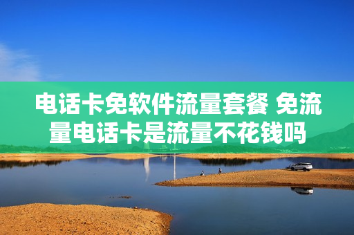 电话卡免软件流量套餐 免流量电话卡是流量不花钱吗