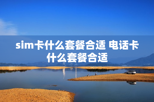 sim卡什么套餐合适 电话卡什么套餐合适