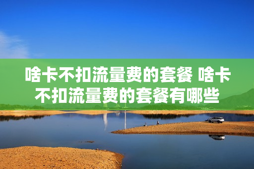 啥卡不扣流量费的套餐 啥卡不扣流量费的套餐有哪些