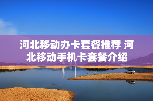 河北移动办卡套餐推荐 河北移动手机卡套餐介绍