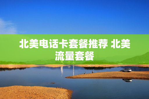 北美电话卡套餐推荐 北美流量套餐