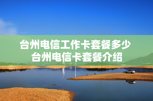 台州电信工作卡套餐多少 台州电信卡套餐介绍