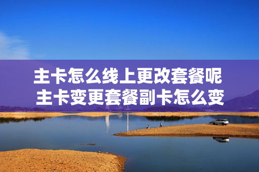 主卡怎么线上更改套餐呢 主卡变更套餐副卡怎么变