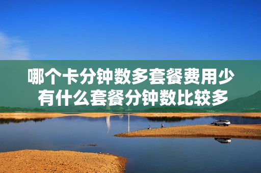 哪个卡分钟数多套餐费用少 有什么套餐分钟数比较多的