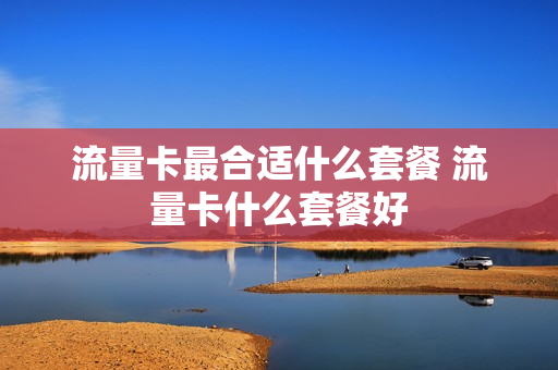流量卡最合适什么套餐 流量卡什么套餐好