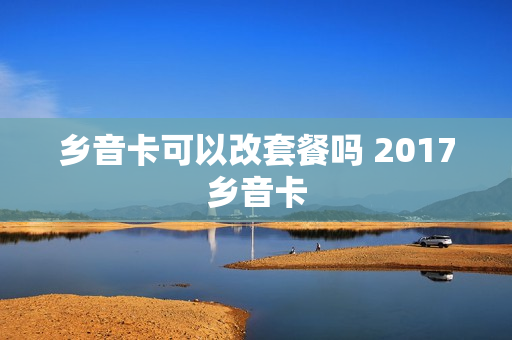 乡音卡可以改套餐吗 2017乡音卡