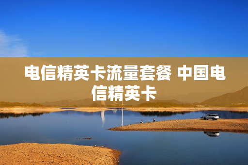 电信精英卡流量套餐 中国电信精英卡