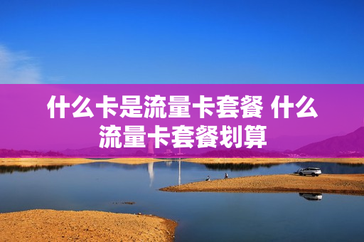 什么卡是流量卡套餐 什么流量卡套餐划算