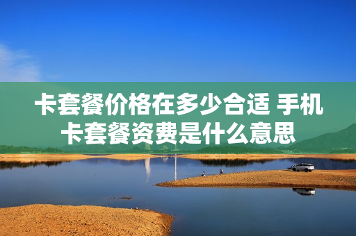 卡套餐价格在多少合适 手机卡套餐资费是什么意思