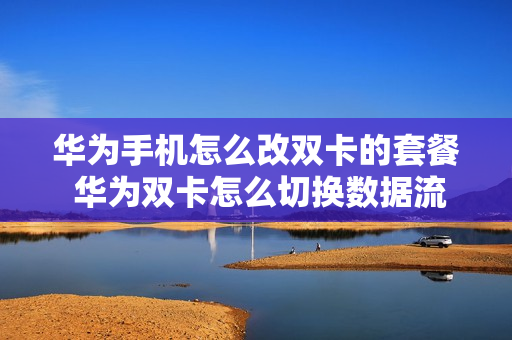 华为手机怎么改双卡的套餐 华为双卡怎么切换数据流量