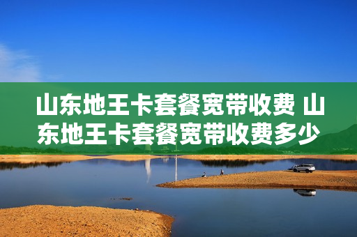 山东地王卡套餐宽带收费 山东地王卡套餐宽带收费多少