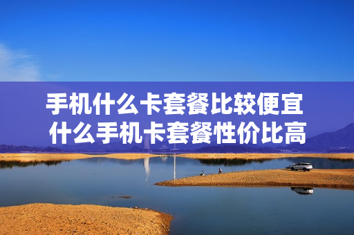 手机什么卡套餐比较便宜 什么手机卡套餐性价比高