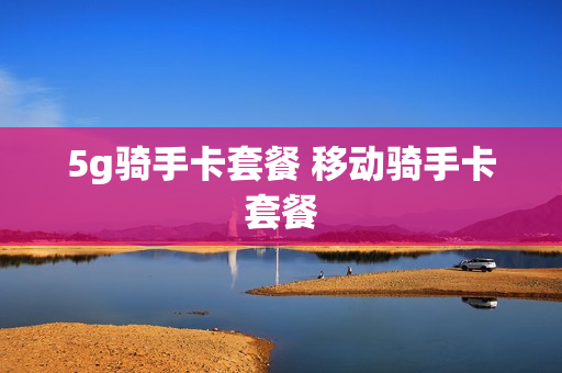 5g骑手卡套餐 移动骑手卡套餐