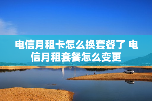 电信月租卡怎么换套餐了 电信月租套餐怎么变更