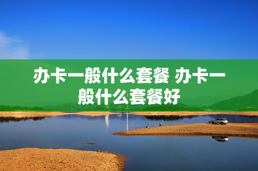 办卡一般什么套餐 办卡一般什么套餐好