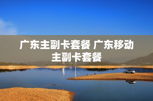 广东主副卡套餐 广东移动主副卡套餐