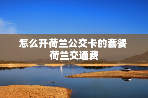 怎么开荷兰公交卡的套餐 荷兰交通费