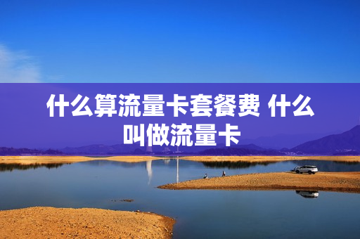 什么算流量卡套餐费 什么叫做流量卡
