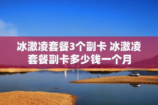 冰激凌套餐3个副卡 冰激凌套餐副卡多少钱一个月