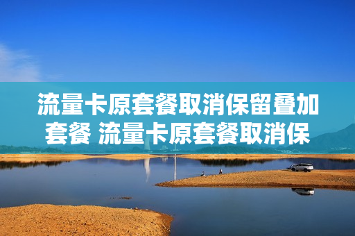 流量卡原套餐取消保留叠加套餐 流量卡原套餐取消保留叠加套餐什么意思