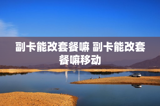 副卡能改套餐嘛 副卡能改套餐嘛移动