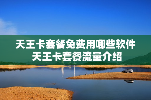 天王卡套餐免费用哪些软件 天王卡套餐流量介绍