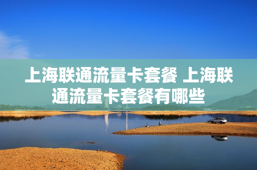 上海联通流量卡套餐 上海联通流量卡套餐有哪些