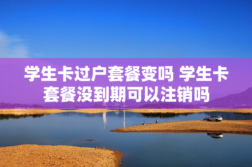 学生卡过户套餐变吗 学生卡套餐没到期可以注销吗
