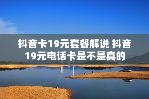 抖音卡19元套餐解说 抖音19元电话卡是不是真的