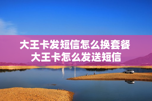 大王卡发短信怎么换套餐 大王卡怎么发送短信