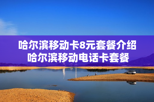 哈尔滨移动卡8元套餐介绍 哈尔滨移动电话卡套餐